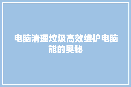 电脑清理垃圾高效维护电脑能的奥秘