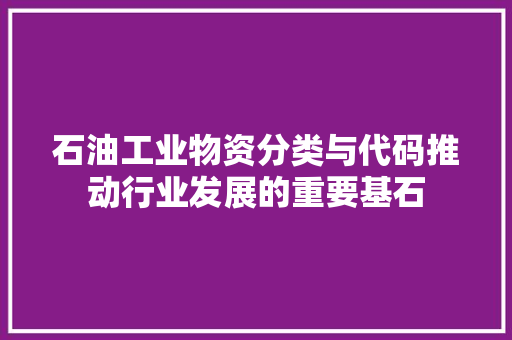石油工业物资分类与代码推动行业发展的重要基石