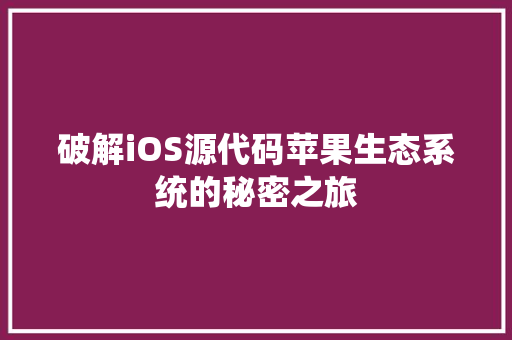 破解iOS源代码苹果生态系统的秘密之旅