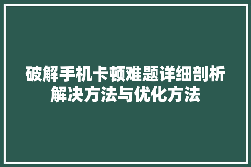 破解手机卡顿难题详细剖析解决方法与优化方法