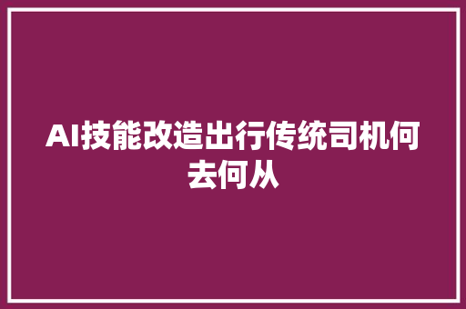 AI技能改造出行传统司机何去何从