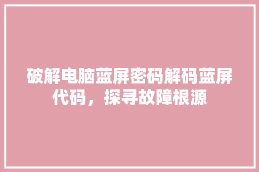 破解电脑蓝屏密码解码蓝屏代码，探寻故障根源