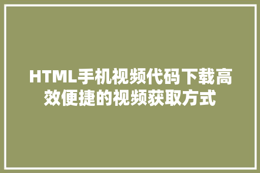 HTML手机视频代码下载高效便捷的视频获取方式