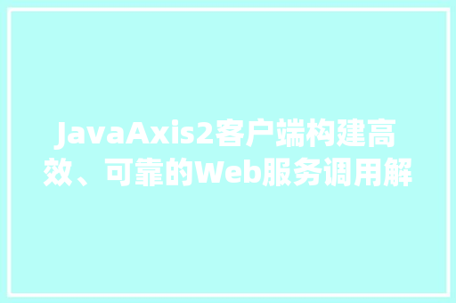 JavaAxis2客户端构建高效、可靠的Web服务调用解决方法