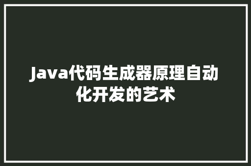 Java代码生成器原理自动化开发的艺术