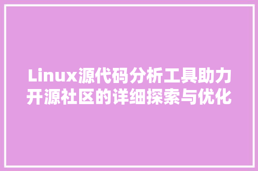 Linux源代码分析工具助力开源社区的详细探索与优化