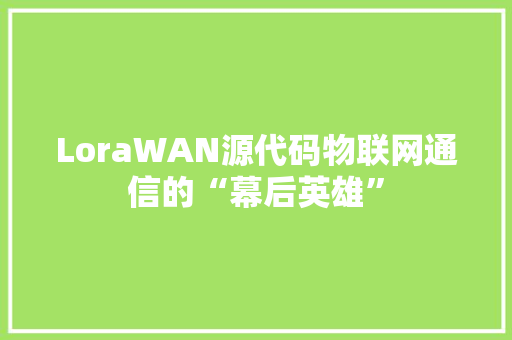 LoraWAN源代码物联网通信的“幕后英雄”