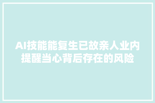 AI技能能复生已故亲人业内提醒当心背后存在的风险