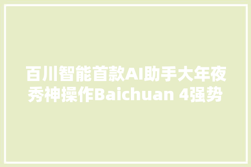 百川智能首款AI助手大年夜秀神操作Baichuan 4强势进级登顶国内第一