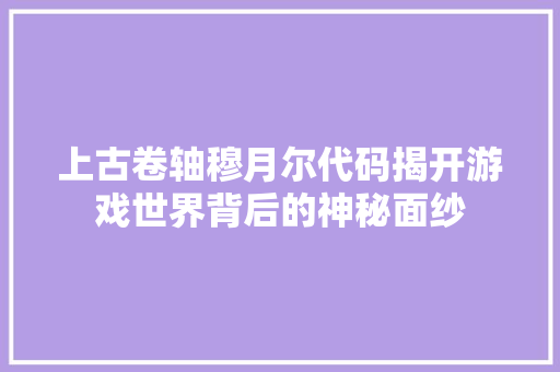 上古卷轴穆月尔代码揭开游戏世界背后的神秘面纱