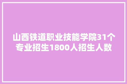 山西铁道职业技能学院31个专业招生1800人招生人数山西第五