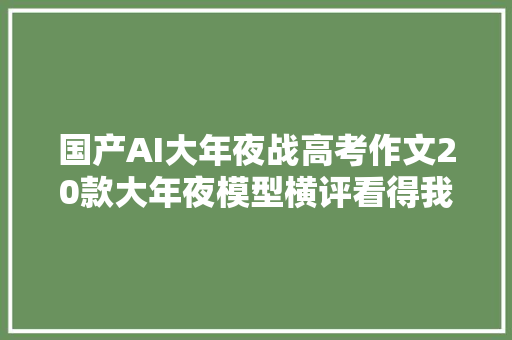 国产AI大年夜战高考作文20款大年夜模型横评看得我头皮发麻
