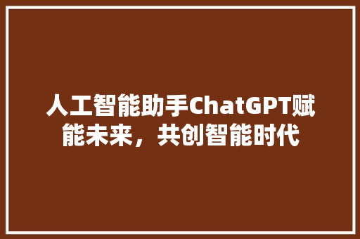 人工智能助手ChatGPT赋能未来，共创智能时代