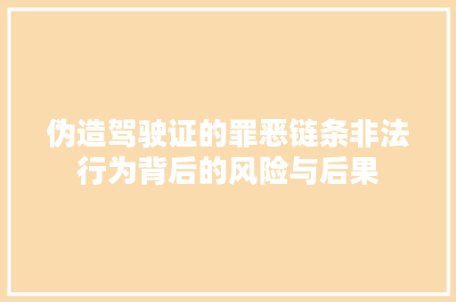 伪造驾驶证的罪恶链条非法行为背后的风险与后果