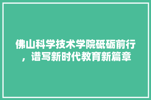 佛山科学技术学院砥砺前行，谱写新时代教育新篇章