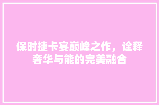 保时捷卡宴巅峰之作，诠释奢华与能的完美融合
