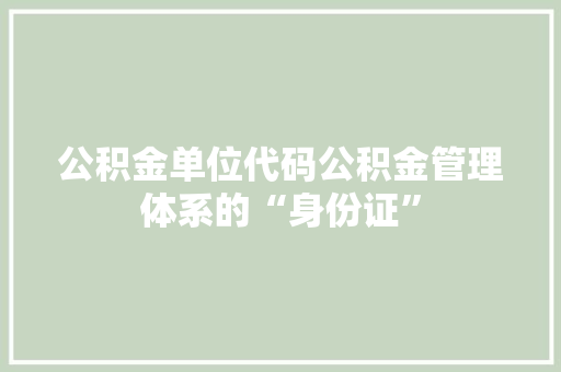 公积金单位代码公积金管理体系的“身份证”
