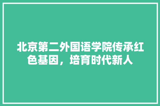北京第二外国语学院传承红色基因，培育时代新人