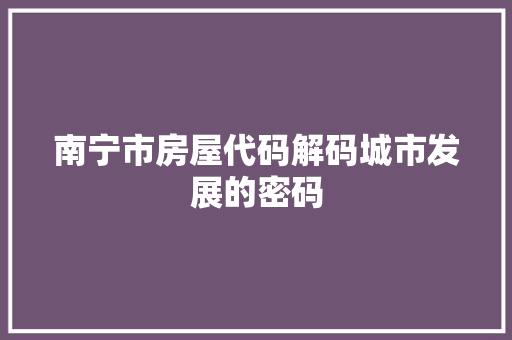 南宁市房屋代码解码城市发展的密码
