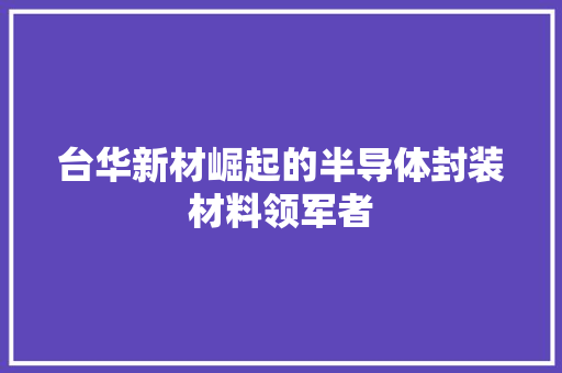 台华新材崛起的半导体封装材料领军者