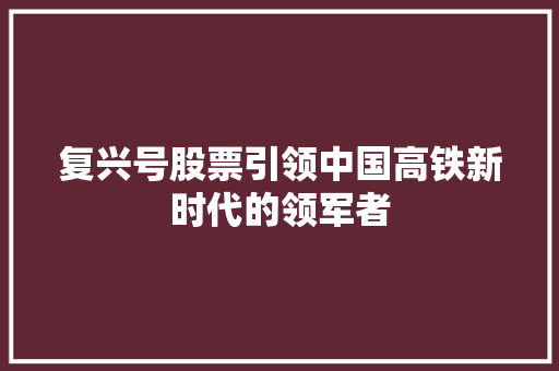 复兴号股票引领中国高铁新时代的领军者