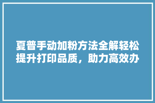 夏普手动加粉方法全解轻松提升打印品质，助力高效办公