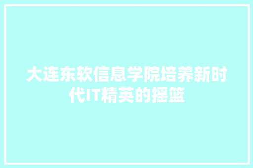 大连东软信息学院培养新时代IT精英的摇篮