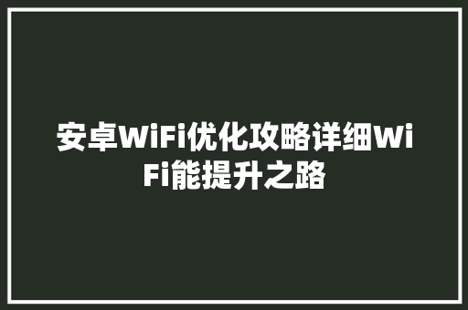 安卓WiFi优化攻略详细WiFi能提升之路