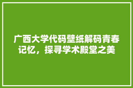 广西大学代码壁纸解码青春记忆，探寻学术殿堂之美