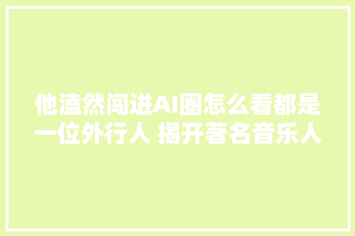 他溘然闯进AI圈怎么看都是一位外行人 揭开著名音乐人包小柏用AI复生女儿背后