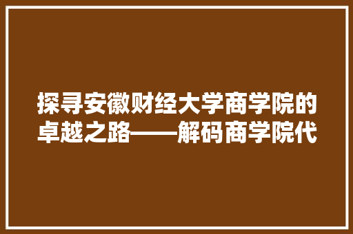 探寻安徽财经大学商学院的卓越之路——解码商学院代码背后的故事