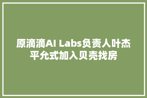 原滴滴AI Labs负责人叶杰平允式加入贝壳找房