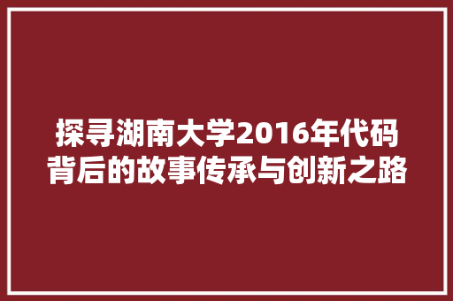 探寻湖南大学2016年代码背后的故事传承与创新之路