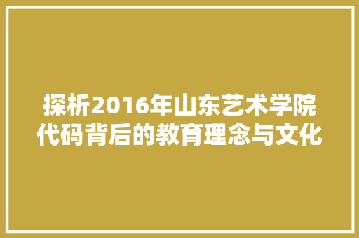 探析2016年山东艺术学院代码背后的教育理念与文化内涵