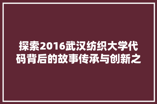 探索2016武汉纺织大学代码背后的故事传承与创新之路