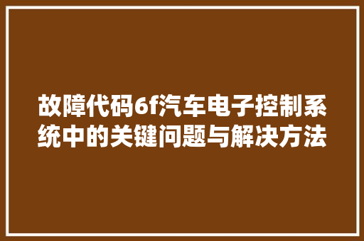 故障代码6f汽车电子控制系统中的关键问题与解决方法