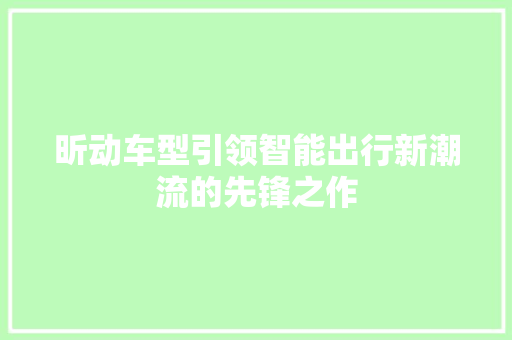 昕动车型引领智能出行新潮流的先锋之作