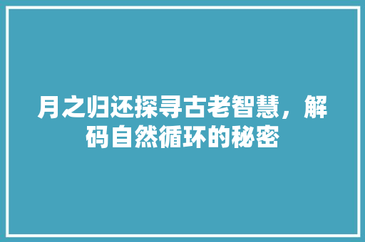 月之归还探寻古老智慧，解码自然循环的秘密
