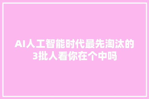 AI人工智能时代最先淘汰的3批人看你在个中吗