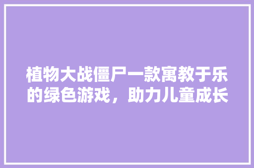 植物大战僵尸一款寓教于乐的绿色游戏，助力儿童成长