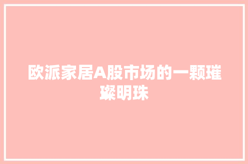 欧派家居A股市场的一颗璀璨明珠