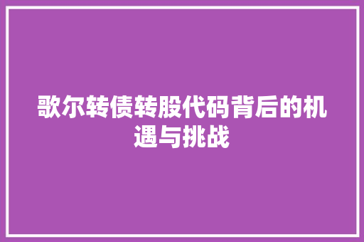 歌尔转债转股代码背后的机遇与挑战
