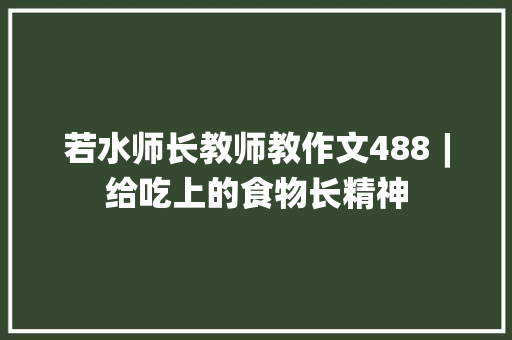 若水师长教师教作文488︱给吃上的食物长精神