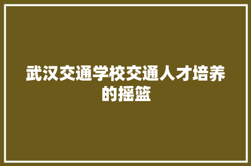 武汉交通学校交通人才培养的摇篮