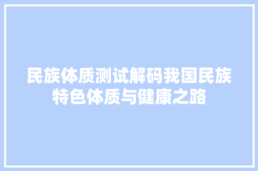 民族体质测试解码我国民族特色体质与健康之路