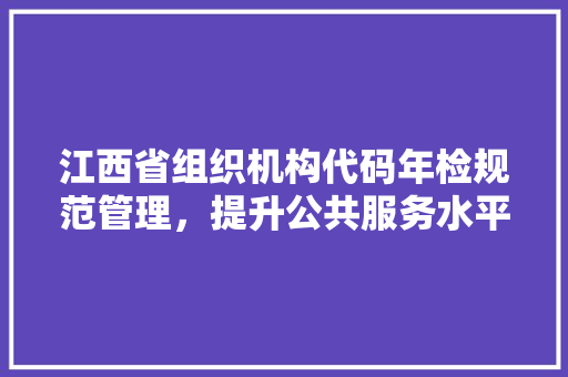 江西省组织机构代码年检规范管理，提升公共服务水平