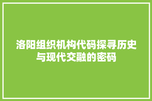 洛阳组织机构代码探寻历史与现代交融的密码