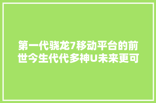 第一代骁龙7移动平台的前世今生代代多神U未来更可期