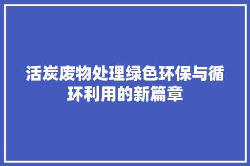 活炭废物处理绿色环保与循环利用的新篇章
