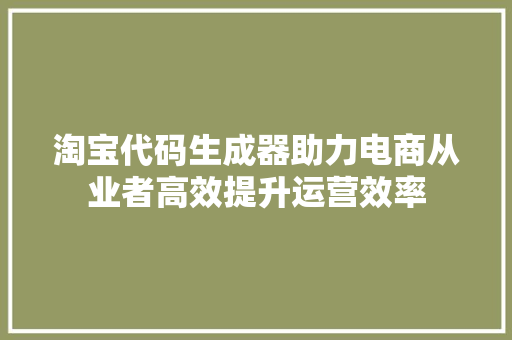 淘宝代码生成器助力电商从业者高效提升运营效率